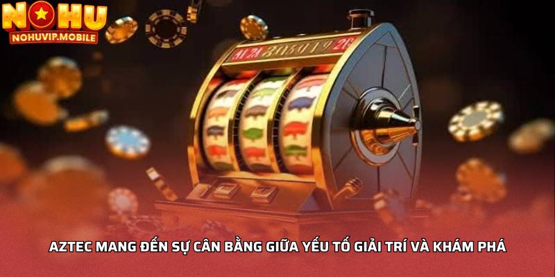 Aztec mang đến sự cân bằng giữa yếu tố giải trí và khám phá