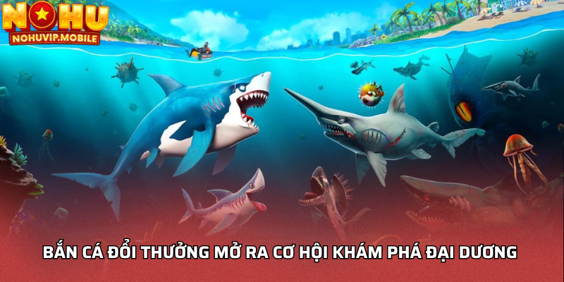 Bắn cá đổi thưởng mở ra cơ hội khám phá đại dương 