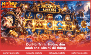 Đại Hải Trình: Hướng dẫn cách chơi săn hũ dễ thắng